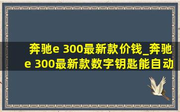 奔驰e 300最新款价钱_奔驰e 300最新款数字钥匙能自动锁门吗